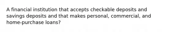 A financial institution that accepts checkable deposits and savings deposits and that makes personal, commercial, and home-purchase loans?