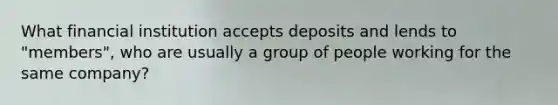 What financial institution accepts deposits and lends to "members", who are usually a group of people working for the same company?