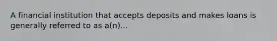 A financial institution that accepts deposits and makes loans is generally referred to as​ a(n)...