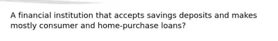 A financial institution that accepts savings deposits and makes mostly consumer and home-purchase loans?