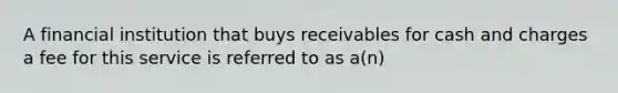 A financial institution that buys receivables for cash and charges a fee for this service is referred to as a(n)