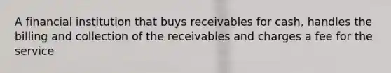 A financial institution that buys receivables for cash, handles the billing and collection of the receivables and charges a fee for the service