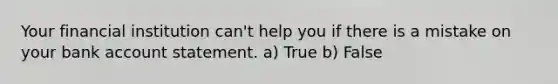 Your financial institution can't help you if there is a mistake on your bank account statement. a) True b) False