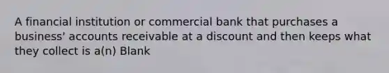 A financial institution or commercial bank that purchases a business' accounts receivable at a discount and then keeps what they collect is a(n) Blank