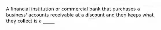 A financial institution or commercial bank that purchases a business' accounts receivable at a discount and then keeps what they collect is a _____