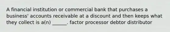 A financial institution or commercial bank that purchases a business' accounts receivable at a discount and then keeps what they collect is a(n) ______. factor processor debtor distributor