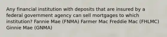 Any financial institution with deposits that are insured by a federal government agency can sell mortgages to which institution? Fannie Mae (FNMA) Farmer Mac Freddie Mac (FHLMC) Ginnie Mae (GNMA)