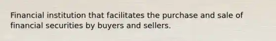 Financial institution that facilitates the purchase and sale of financial securities by buyers and sellers.