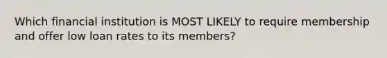 Which financial institution is MOST LIKELY to require membership and offer low loan rates to its members?