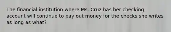 The financial institution where Ms. Cruz has her checking account will continue to pay out money for the checks she writes as long as what?