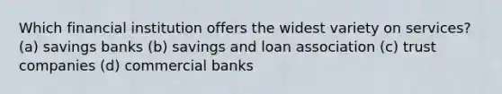 Which financial institution offers the widest variety on services? (a) savings banks (b) savings and loan association (c) trust companies (d) commercial banks