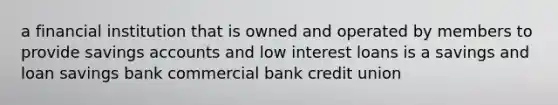 a financial institution that is owned and operated by members to provide savings accounts and low interest loans is a savings and loan savings bank commercial bank credit union