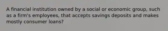 A financial institution owned by a social or economic group, such as a firm's employees, that accepts savings deposits and makes mostly consumer loans?