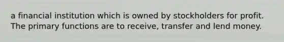 a financial institution which is owned by stockholders for profit. The primary functions are to receive, transfer and lend money.