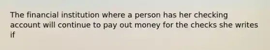 The financial institution where a person has her checking account will continue to pay out money for the checks she writes if