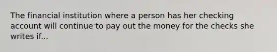 The financial institution where a person has her checking account will continue to pay out the money for the checks she writes if...