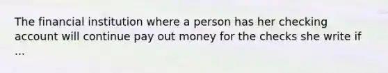 The financial institution where a person has her checking account will continue pay out money for the checks she write if ...