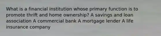 What is a financial institution whose primary function is to promote thrift and home ownership? A savings and loan association A commercial bank A mortgage lender A life insurance company