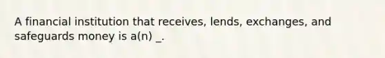 A financial institution that receives, lends, exchanges, and safeguards money is a(n) _.