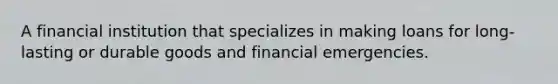 A financial institution that specializes in making loans for long-lasting or durable goods and financial emergencies.