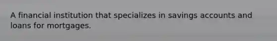 A financial institution that specializes in savings accounts and loans for mortgages.