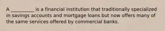 A __________ is a financial institution that traditionally specialized in savings accounts and mortgage loans but now offers many of the same services offered by commercial banks.