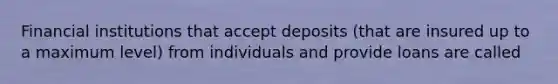 Financial institutions that accept deposits (that are insured up to a maximum level) from individuals and provide loans are called