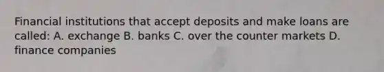 Financial institutions that accept deposits and make loans are called: A. exchange B. banks C. over the counter markets D. finance companies