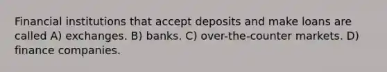 Financial institutions that accept deposits and make loans are called A) exchanges. B) banks. C) over-the-counter markets. D) finance companies.