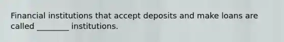 Financial institutions that accept deposits and make loans are called ________ institutions.