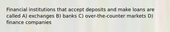 Financial institutions that accept deposits and make loans are called A) exchanges B) banks C) over-the-counter markets D) finance companies