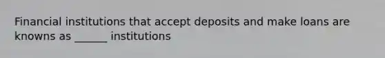 Financial institutions that accept deposits and make loans are knowns as ______ institutions