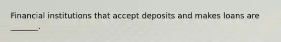 Financial institutions that accept deposits and makes loans are _______.