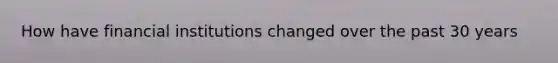 How have financial institutions changed over the past 30 years