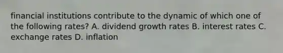 financial institutions contribute to the dynamic of which one of the following rates? A. dividend growth rates B. interest rates C. exchange rates D. inflation