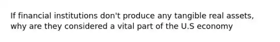 If financial institutions don't produce any tangible real assets, why are they considered a vital part of the U.S economy