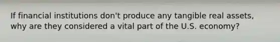 If financial institutions don't produce any tangible real assets, why are they considered a vital part of the U.S. economy?