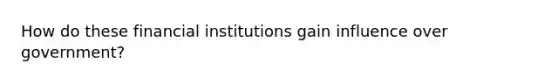 How do these financial institutions gain influence over government?