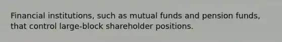 Financial institutions, such as mutual funds and pension funds, that control large-block shareholder positions.