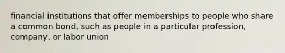 financial institutions that offer memberships to people who share a common bond, such as people in a particular profession, company, or labor union