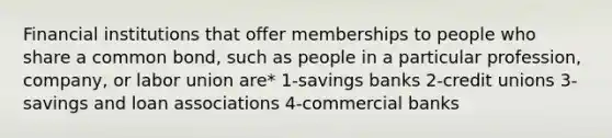 Financial institutions that offer memberships to people who share a common bond, such as people in a particular profession, company, or labor union are* 1-savings banks 2-credit unions 3-savings and loan associations 4-commercial banks