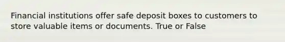 Financial institutions offer safe deposit boxes to customers to store valuable items or documents. True or False