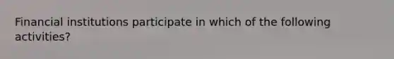 Financial institutions participate in which of the following activities?