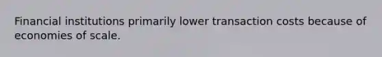 Financial institutions primarily lower transaction costs because of economies of scale.