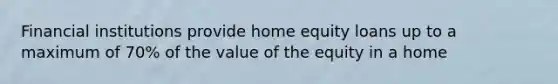 Financial institutions provide home equity loans up to a maximum of 70% of the value of the equity in a home