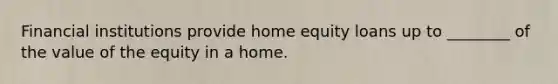 Financial institutions provide home equity loans up to ________ of the value of the equity in a home.