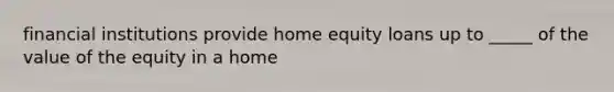 financial institutions provide home equity loans up to _____ of the value of the equity in a home