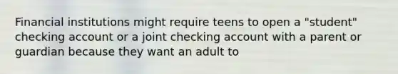 Financial institutions might require teens to open a "student" checking account or a joint checking account with a parent or guardian because they want an adult to