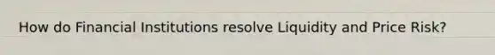 How do Financial Institutions resolve Liquidity and Price Risk?