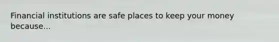 Financial institutions are safe places to keep your money because...